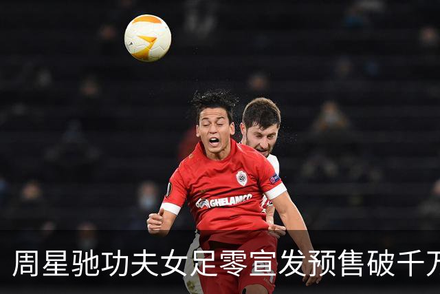 周星驰功夫女足零宣发预售破千万，张柏芝包18场力挺，12亿才回本